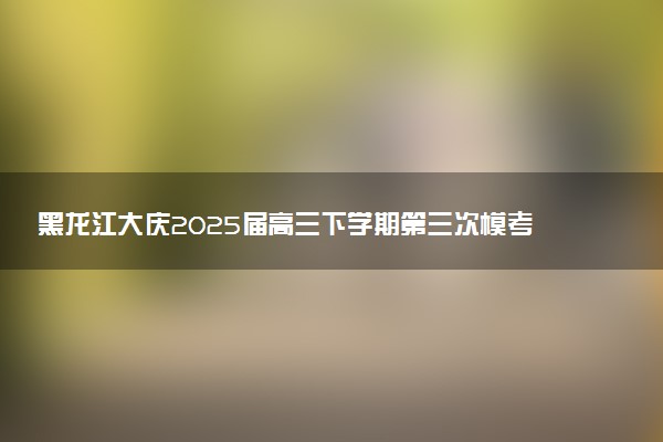 黑龙江大庆2025届高三下学期第三次模考试题及答案汇总