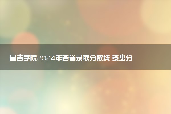 昌吉学院2024年各省录取分数线 多少分能考上
