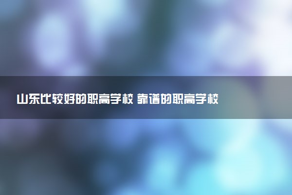 山东比较好的职高学校 靠谱的职高学校