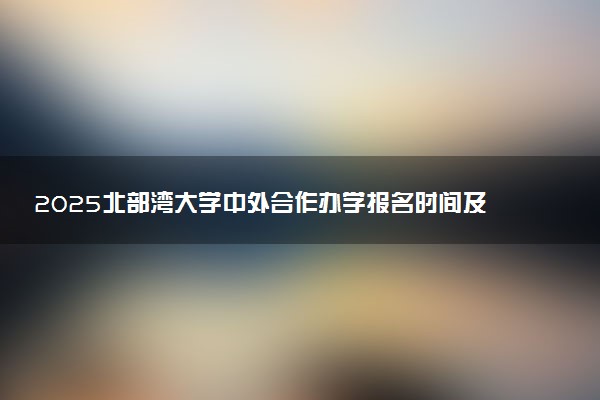 2025北部湾大学中外合作办学报名时间及录取条件
