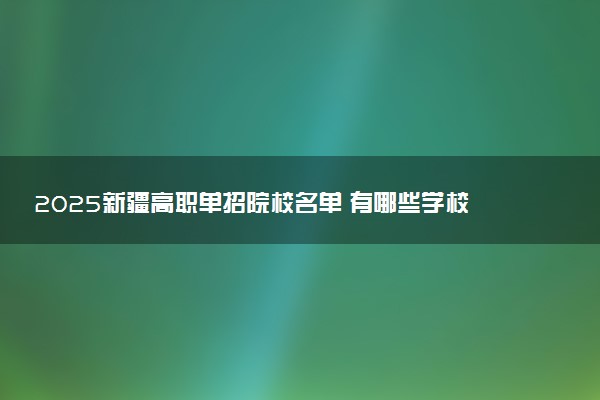 2025新疆高职单招院校名单 有哪些学校