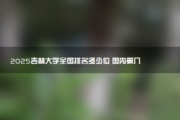 2025吉林大学全国排名多少位 国内第几名
