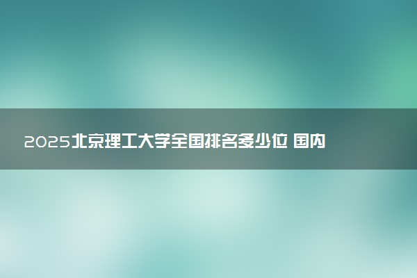 2025北京理工大学全国排名多少位 国内第几名