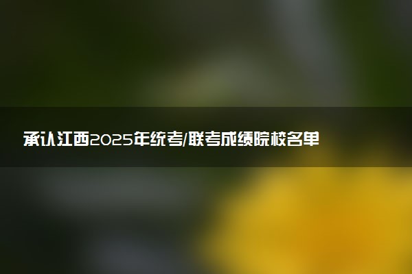 承认江西2025年统考/联考成绩院校名单汇总 有哪些专业