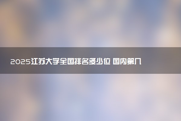 2025江苏大学全国排名多少位 国内第几名