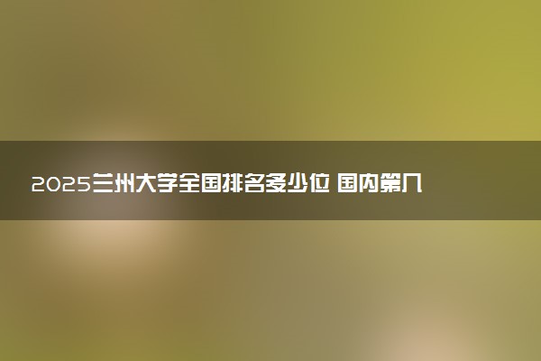 2025兰州大学全国排名多少位 国内第几名