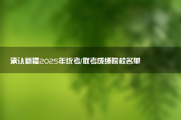 承认新疆2025年统考/联考成绩院校名单汇总 有哪些专业