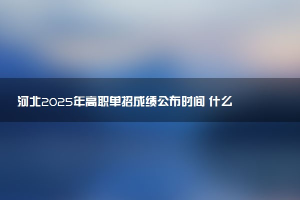 河北2025年高职单招成绩公布时间 什么时候出分