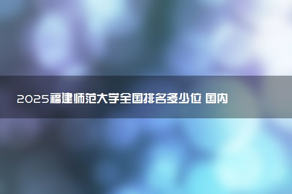 2025福建师范大学全国排名多少位 国内第几名
