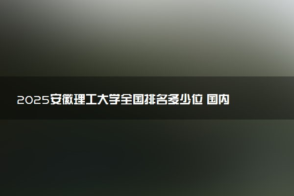 2025安徽理工大学全国排名多少位 国内第几名