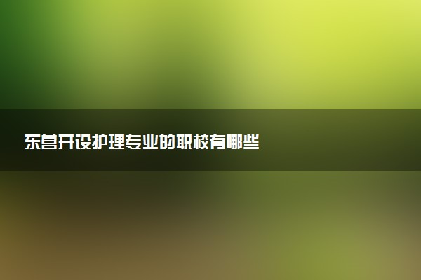 东营开设护理专业的职校有哪些