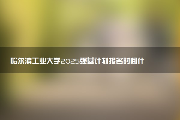 哈尔滨工业大学2025强基计划报名时间什么时候 多少分入围