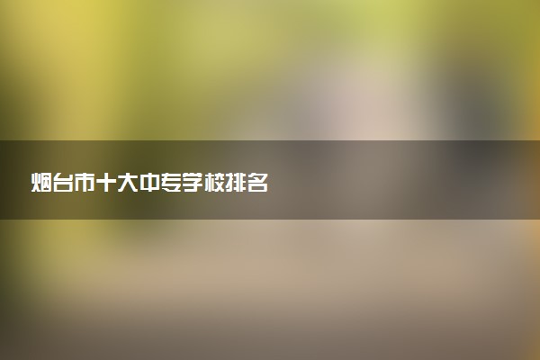 烟台市十大中专学校排名