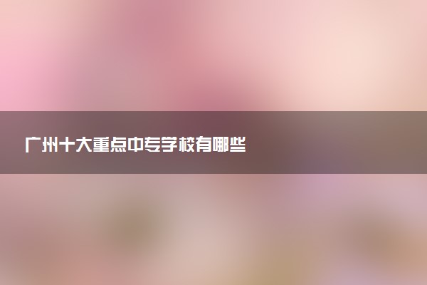 广州十大重点中专学校有哪些