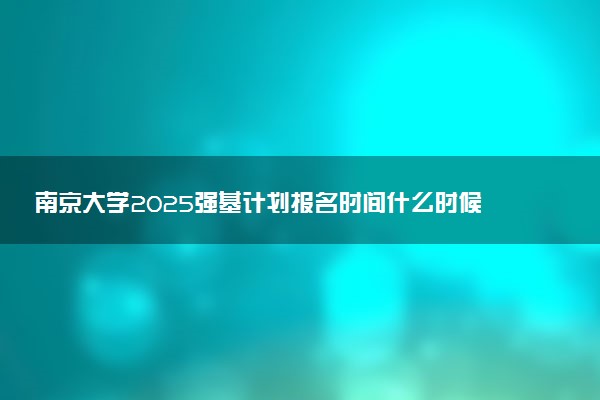 南京大学2025强基计划报名时间什么时候 多少分入围