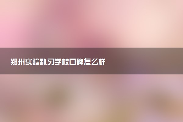 郑州实验补习学校口碑怎么样