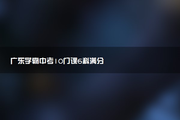 广东学霸中考10门课6科满分
