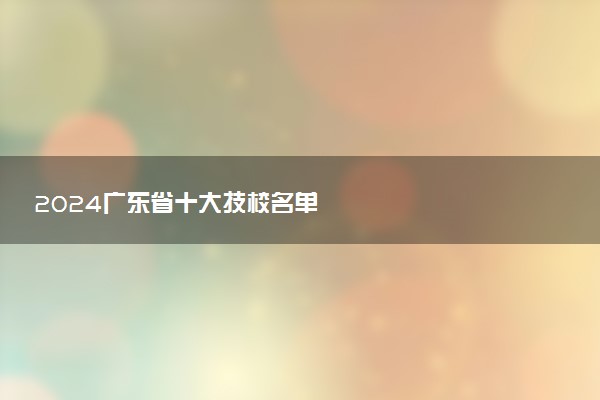 2024广东省十大技校名单