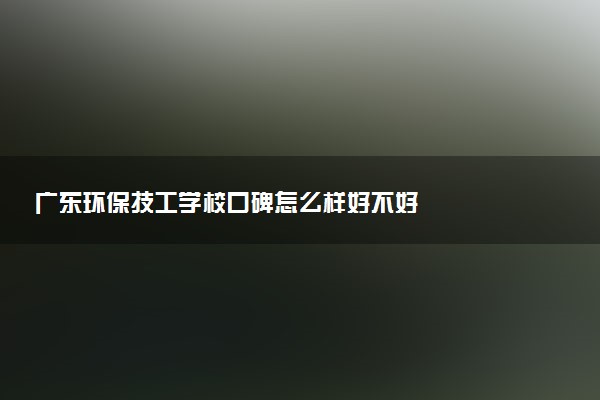 广东环保技工学校口碑怎么样好不好