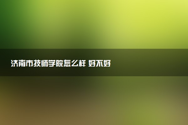 济南市技师学院怎么样 好不好