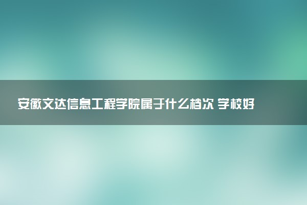 安徽文达信息工程学院属于什么档次 学校好不好