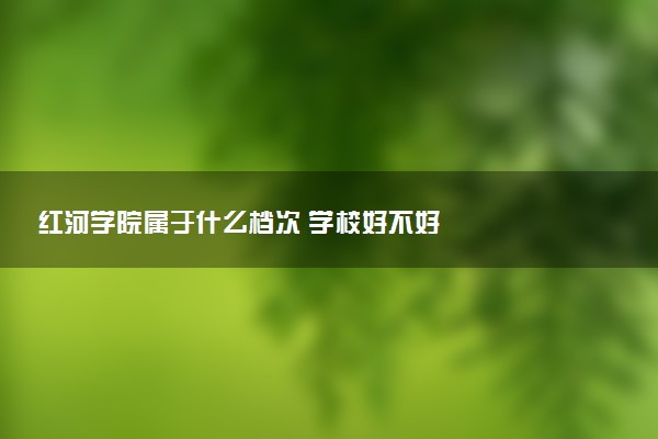 红河学院属于什么档次 学校好不好