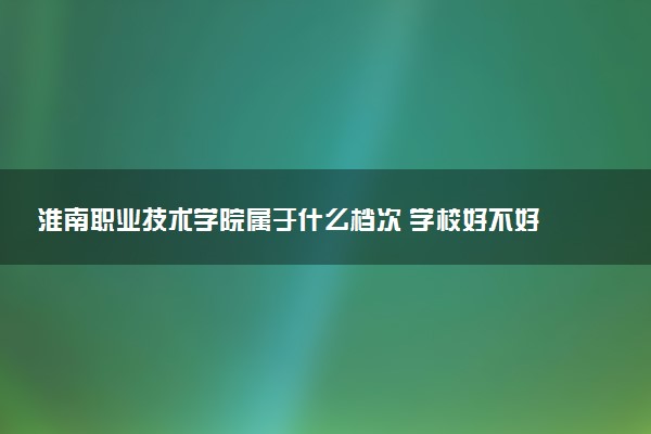 淮南职业技术学院属于什么档次 学校好不好