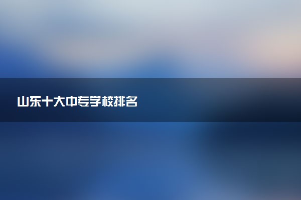 山东十大中专学校排名
