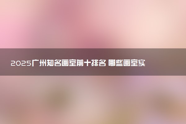 2025广州知名画室前十排名 哪些画室实力强