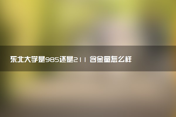 东北大学是985还是211 含金量怎么样