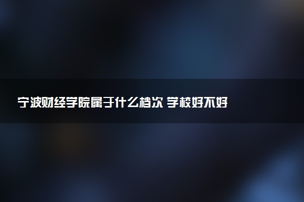 宁波财经学院属于什么档次 学校好不好