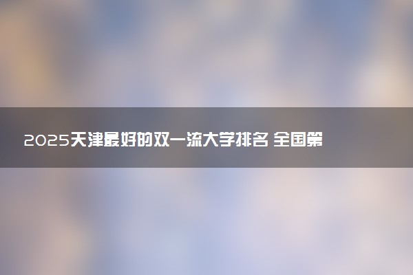 2025天津最好的双一流大学排名 全国第几名
