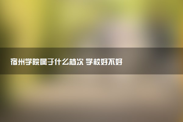 宿州学院属于什么档次 学校好不好
