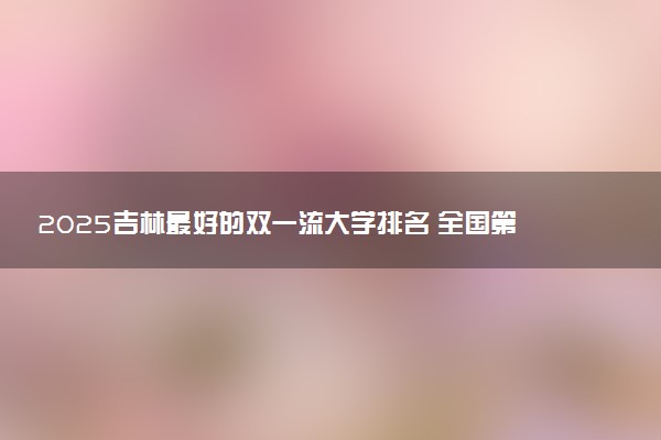 2025吉林最好的双一流大学排名 全国第几名