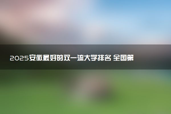2025安徽最好的双一流大学排名 全国第几名