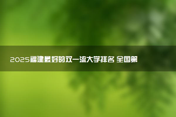 2025福建最好的双一流大学排名 全国第几名