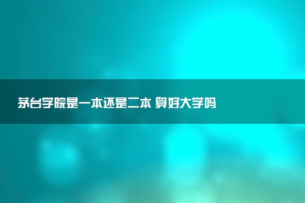茅台学院是一本还是二本 算好大学吗
