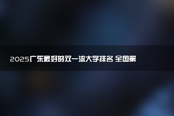 2025广东最好的双一流大学排名 全国第几名
