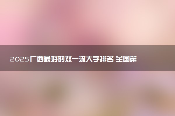 2025广西最好的双一流大学排名 全国第几名