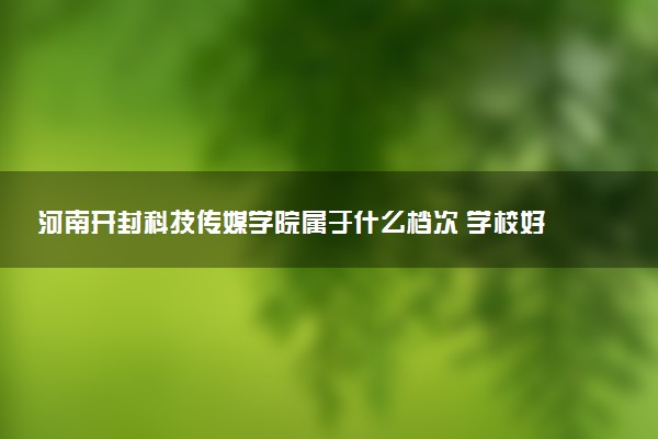河南开封科技传媒学院属于什么档次 学校好不好