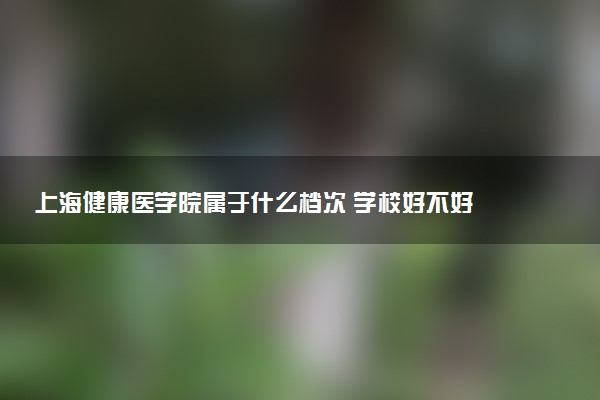 上海健康医学院属于什么档次 学校好不好