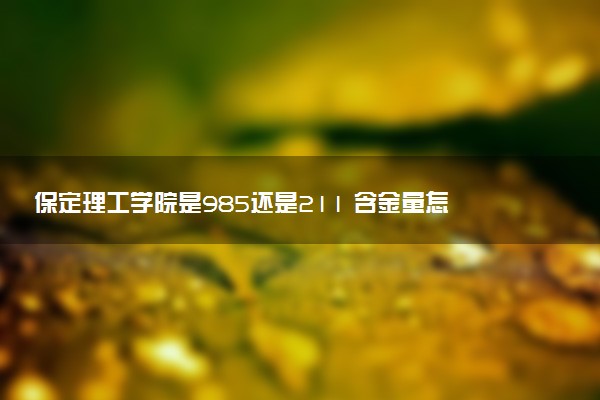 保定理工学院是985还是211 含金量怎么样