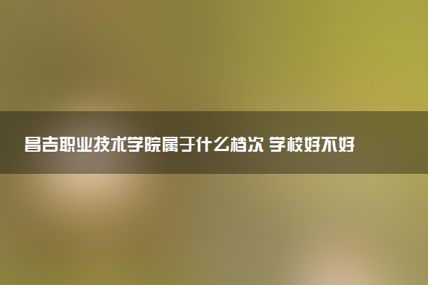 昌吉职业技术学院属于什么档次 学校好不好