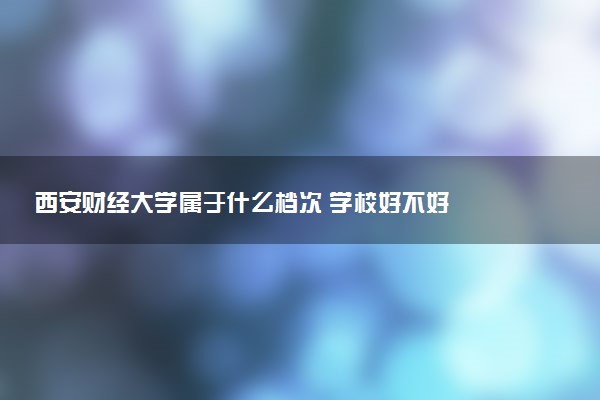 西安财经大学属于什么档次 学校好不好