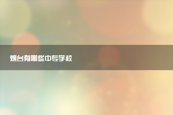 烟台有哪些中专学校