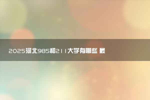2025河北985和211大学有哪些 最新排名和分数线