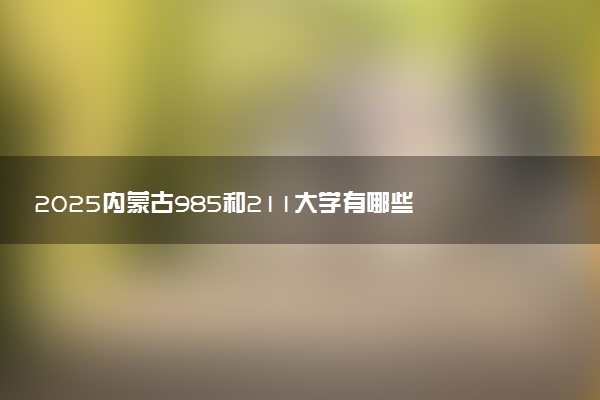 2025内蒙古985和211大学有哪些 最新排名和分数线