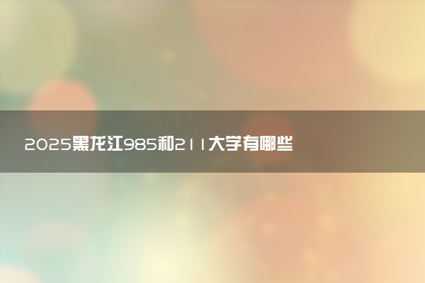 2025黑龙江985和211大学有哪些 最新排名和分数线