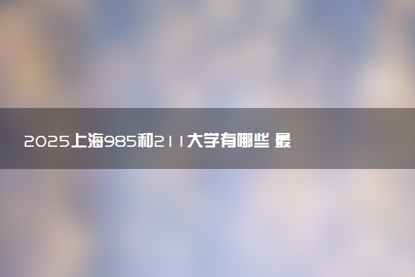 2025上海985和211大学有哪些 最新排名和分数线