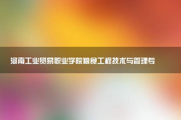 河南工业贸易职业学院粮食工程技术与管理专业怎么样 录取分数线多少